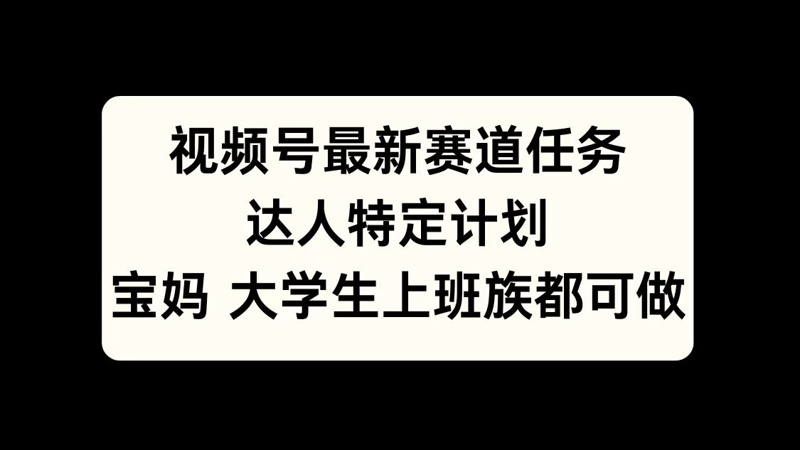 视频号最新赛道任务，达人特定计划，宝妈、大学生、上班族皆可做-中创 网赚