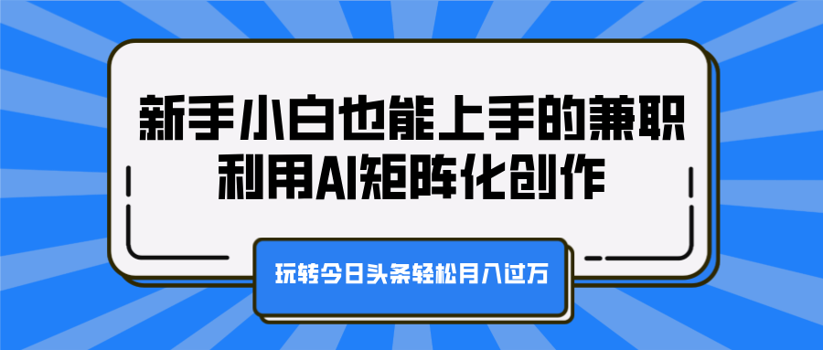 新手小白也能上手的兼职，利用AI矩阵化创作，玩转今日头条轻松月入过万-中创 网赚